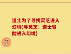 道士为了寻找灵芝进入幻境(寻灵芝：道士冒险进入幻境)