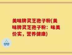 美味牌灵芝孢子粉(美味牌灵芝孢子粉：味美价实，营养健康)