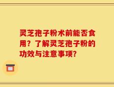灵芝孢子粉术前能否食用？了解灵芝孢子粉的功效与注意事项？