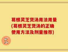 葛根灵芝煲汤用法用量(葛根灵芝煲汤的正确使用方法及剂量推荐)
