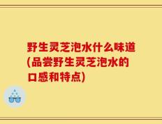 野生灵芝泡水什么味道(品尝野生灵芝泡水的口感和特点)