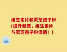 维生素片和灵芝孢子粉(提升健康，维生素片与灵芝孢子粉促销！)