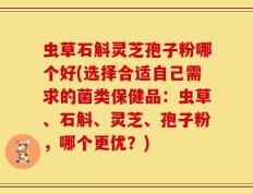虫草石斛灵芝孢子粉哪个好(选择合适自己需求的菌类保健品：虫草、石斛、灵芝、孢子粉，哪个更优？)