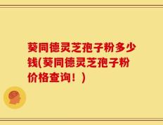 葵同德灵芝孢子粉多少钱(葵同德灵芝孢子粉价格查询！)