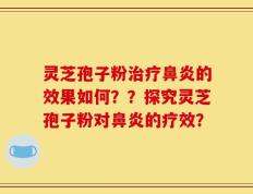 灵芝孢子粉治疗鼻炎的效果如何？？探究灵芝孢子粉对鼻炎的疗效？