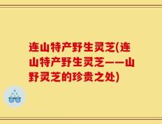 连山特产野生灵芝(连山特产野生灵芝——山野灵芝的珍贵之处)