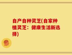 自产自种灵芝(自家种植灵芝：健康生活新选择)