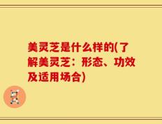 美灵芝是什么样的(了解美灵芝：形态、功效及适用场合)