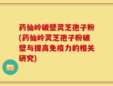 药仙岭破壁灵芝孢子粉(药仙岭灵芝孢子粉破壁与提高免疫力的相关研究)