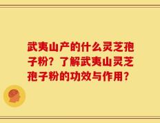 武夷山产的什么灵芝孢子粉？了解武夷山灵芝孢子粉的功效与作用？