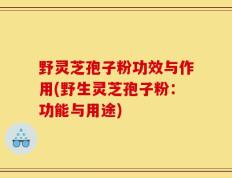 野灵芝孢子粉功效与作用(野生灵芝孢子粉：功能与用途)