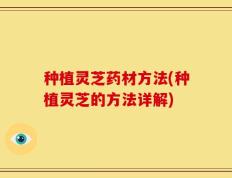 种植灵芝药材方法(种植灵芝的方法详解)