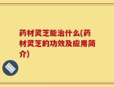 药材灵芝能治什么(药材灵芝的功效及应用简介)