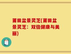 莆田盆景灵芝(莆田盆景灵芝：双倍健康与美丽)