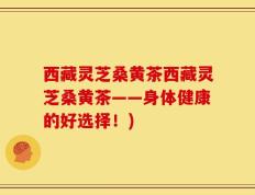 西藏灵芝桑黄茶西藏灵芝桑黄茶——身体健康的好选择！)