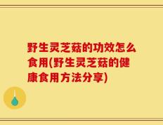 野生灵芝菇的功效怎么食用(野生灵芝菇的健康食用方法分享)