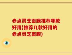 赤点灵芝面膜推荐哪款好用(推荐几款好用的赤点灵芝面膜)