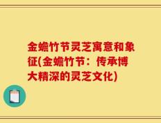 金蟾竹节灵芝寓意和象征(金蟾竹节：传承博大精深的灵芝文化)