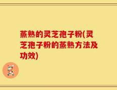 蒸熟的灵芝孢子粉(灵芝孢子粉的蒸熟方法及功效)