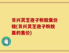 贝兴灵芝孢子粉胶囊价格(贝兴灵芝孢子粉胶囊的售价)