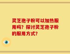 灵芝孢子粉可以加热服用吗？探讨灵芝孢子粉的服用方式？