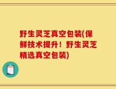 野生灵芝真空包装(保鲜技术提升！野生灵芝精选真空包装)