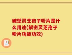 破壁灵芝孢子粉片是什么用途(解密灵芝孢子粉片功能功效)