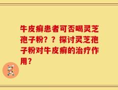 牛皮癣患者可否喝灵芝孢子粉？？探讨灵芝孢子粉对牛皮癣的治疗作用？