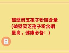 破壁灵芝孢子粉硒含量(破壁灵芝孢子粉含硒量高，健康必备！)