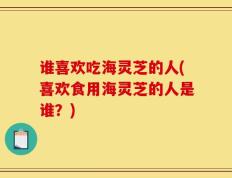 谁喜欢吃海灵芝的人(喜欢食用海灵芝的人是谁？)