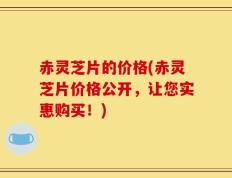 赤灵芝片的价格(赤灵芝片价格公开，让您实惠购买！)