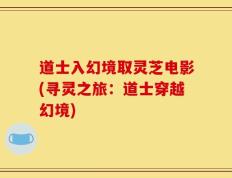 道士入幻境取灵芝电影(寻灵之旅：道士穿越幻境)