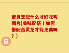 苦灵芝配什么才好吃呢图片(美味配搭｜如何搭配苦灵芝才能更美味？)