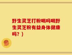 野生灵芝打粉喝吗喝野生灵芝粉有益身体健康吗？)