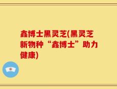 鑫博士黑灵芝(黑灵芝新物种“鑫博士”助力健康)