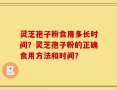 灵芝孢子粉食用多长时间？灵芝孢子粉的正确食用方法和时间？
