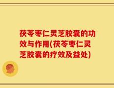 茯苓枣仁灵芝胶囊的功效与作用(茯苓枣仁灵芝胶囊的疗效及益处)