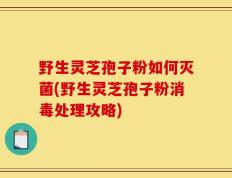野生灵芝孢子粉如何灭菌(野生灵芝孢子粉消毒处理攻略)