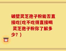 破壁灵芝孢子粉能否直接吃(吃不吃得直接喝 灵芝孢子粉你了解多少？)