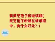装灵芝孢子粉玻璃瓶(灵芝孢子粉装在玻璃瓶中，有什么好处？)