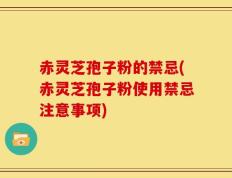 赤灵芝孢子粉的禁忌(赤灵芝孢子粉使用禁忌注意事项)