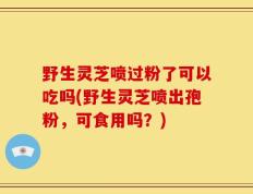 野生灵芝喷过粉了可以吃吗(野生灵芝喷出孢粉，可食用吗？)