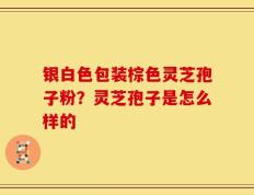 银白色包装棕色灵芝孢子粉？灵芝孢子是怎么样的