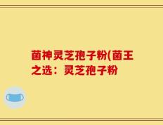 菌神灵芝孢子粉(菌王之选：灵芝孢子粉