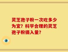灵芝孢子粉一次吃多少为宜？科学合理的灵芝孢子粉摄入量？
