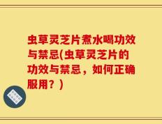 虫草灵芝片煮水喝功效与禁忌(虫草灵芝片的功效与禁忌，如何正确服用？)