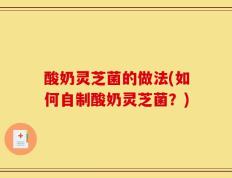 酸奶灵芝菌的做法(如何自制酸奶灵芝菌？)