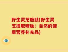 野生灵芝糖肽(野生灵芝提取糖肽：自然的健康营养补充品)