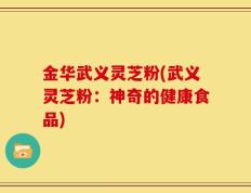 金华武义灵芝粉(武义灵芝粉：神奇的健康食品)