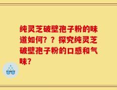 纯灵芝破壁孢子粉的味道如何？？探究纯灵芝破壁孢子粉的口感和气味？